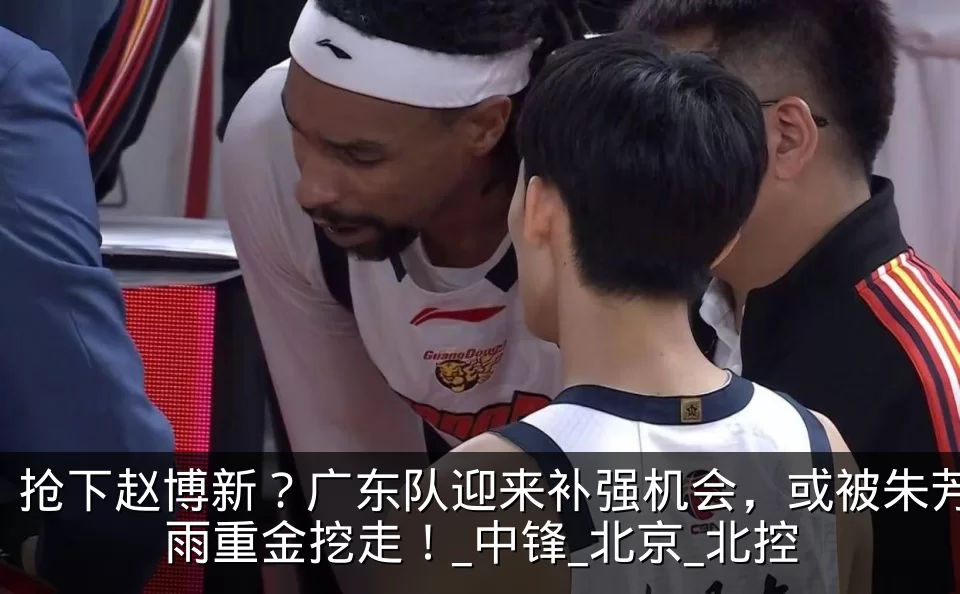 抢下赵博新？广东队迎来补强机会，或被朱芳雨重金挖走！_中锋_北京_北控