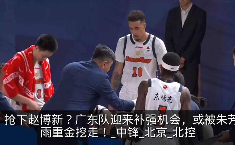 抢下赵博新？广东队迎来补强机会，或被朱芳雨重金挖走！_中锋_北京_北控